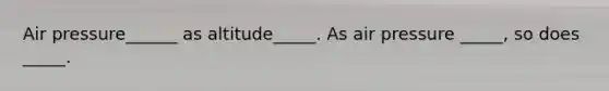 Air pressure______ as altitude_____. As air pressure _____, so does _____.