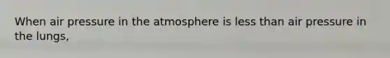 When air pressure in the atmosphere is less than air pressure in the lungs,