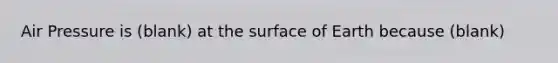 Air Pressure is (blank) at the surface of Earth because (blank)