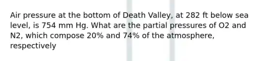 Air pressure at the bottom of Death Valley, at 282 ft below sea level, is 754 mm Hg. What are the partial pressures of O2 and N2, which compose 20% and 74% of the atmosphere, respectively