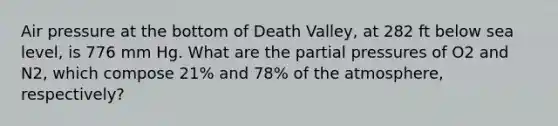 Air pressure at the bottom of Death Valley, at 282 ft below sea level, is 776 mm Hg. What are the partial pressures of O2 and N2, which compose 21% and 78% of the atmosphere, respectively?