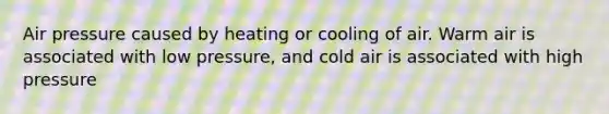 Air pressure caused by heating or cooling of air. Warm air is associated with low pressure, and cold air is associated with high pressure