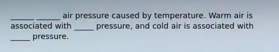 ______ ______ air pressure caused by temperature. Warm air is associated with _____ pressure, and cold air is associated with _____ pressure.