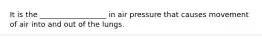 It is the __________________ in air pressure that causes movement of air into and out of the lungs.