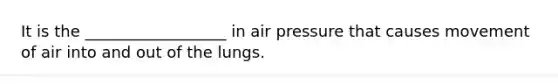 It is the __________________ in air pressure that causes movement of air into and out of the lungs.