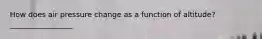 How does air pressure change as a function of altitude? _________________