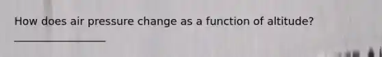 How does air pressure change as a function of altitude? _________________