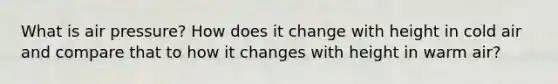 What is air pressure? How does it change with height in cold air and compare that to how it changes with height in warm air?