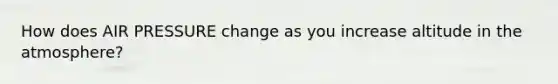 How does AIR PRESSURE change as you increase altitude in the atmosphere?
