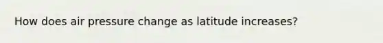 How does air pressure change as latitude increases?