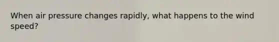 When air pressure changes rapidly, what happens to the wind speed?