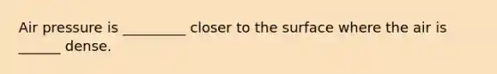 Air pressure is _________ closer to the surface where the air is ______ dense.