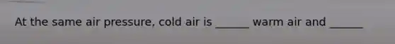 At the same air pressure, cold air is ______ warm air and ______