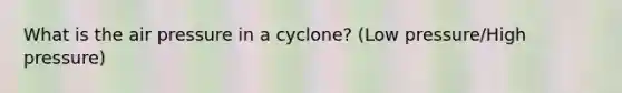 What is the air pressure in a cyclone? (Low pressure/High pressure)