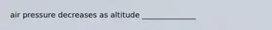 air pressure decreases as altitude ______________