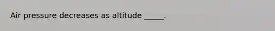 Air pressure decreases as altitude _____.