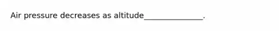 Air pressure decreases as altitude_______________.