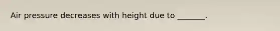 Air pressure decreases with height due to _______.