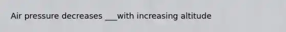 Air pressure decreases ___with increasing altitude