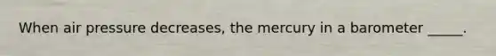 When air pressure decreases, the mercury in a barometer _____.