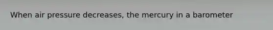 When air pressure decreases, the mercury in a barometer