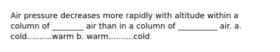 Air pressure decreases more rapidly with altitude within a column of ________ air than in a column of __________ air. a. cold..........warm b. warm..........cold