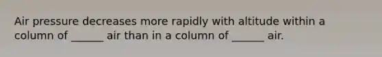 Air pressure decreases more rapidly with altitude within a column of ______ air than in a column of ______ air.