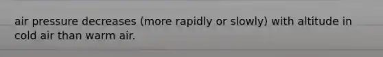 air pressure decreases (more rapidly or slowly) with altitude in cold air than warm air.
