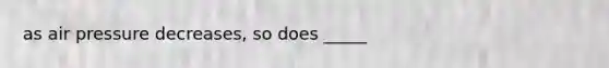 as air pressure decreases, so does _____