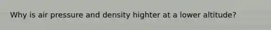 Why is air pressure and density highter at a lower altitude?