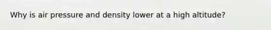 Why is air pressure and density lower at a high altitude?