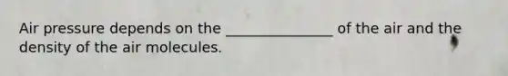 Air pressure depends on the _______________ of the air and the density of the air molecules.