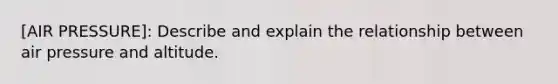 [AIR PRESSURE]: Describe and explain the relationship between air pressure and altitude.