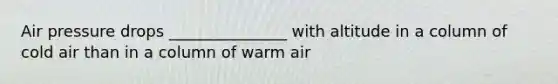 Air pressure drops _______________ with altitude in a column of cold air than in a column of warm air