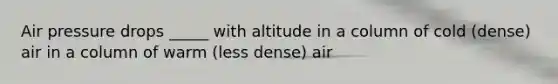 Air pressure drops _____ with altitude in a column of cold (dense) air in a column of warm (less dense) air