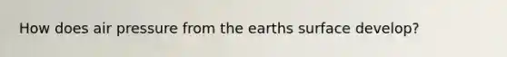 How does air pressure from the earths surface develop?