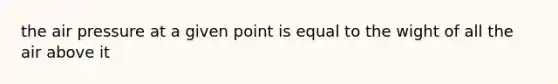 the air pressure at a given point is equal to the wight of all the air above it