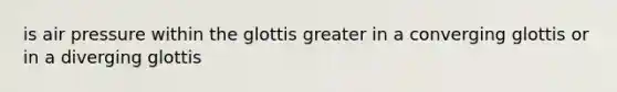 is air pressure within the glottis greater in a converging glottis or in a diverging glottis