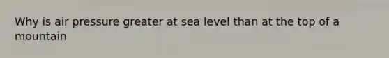 Why is air pressure greater at sea level than at the top of a mountain