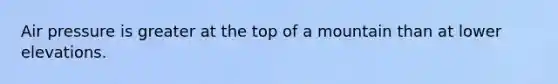 Air pressure is greater at the top of a mountain than at lower elevations.