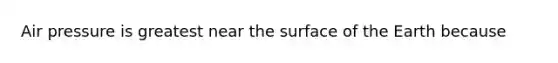 Air pressure is greatest near the surface of the Earth because