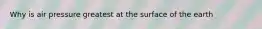 Why is air pressure greatest at the surface of the earth