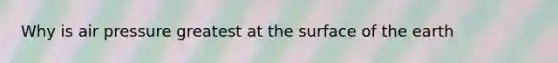 Why is air pressure greatest at the surface of the earth