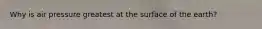 Why is air pressure greatest at the surface of the earth?