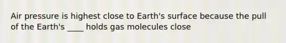 Air pressure is highest close to Earth's surface because the pull of the Earth's ____ holds gas molecules close