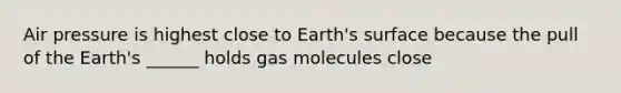 Air pressure is highest close to Earth's surface because the pull of the Earth's ______ holds gas molecules close