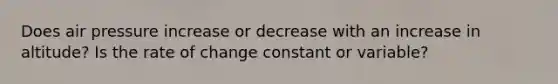 Does air pressure increase or decrease with an increase in altitude? Is the rate of change constant or variable?