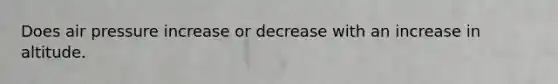 Does air pressure increase or decrease with an increase in altitude.