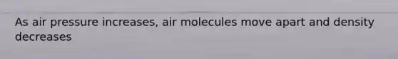 As air pressure increases, air molecules move apart and density decreases