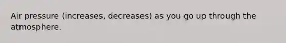 Air pressure (increases, decreases) as you go up through the atmosphere.